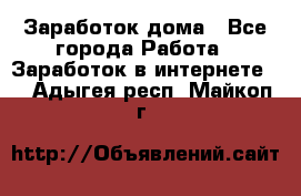 Заработок дома - Все города Работа » Заработок в интернете   . Адыгея респ.,Майкоп г.